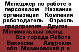 Менеджер по работе с персоналом › Название организации ­ Компания-работодатель › Отрасль предприятия ­ Другое › Минимальный оклад ­ 26 000 - Все города Работа » Вакансии   . Амурская обл.,Мазановский р-н